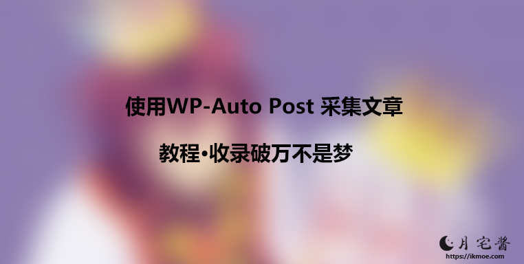 [教程]利用WP-Auto Post采集插件自动发布文章,快速增加收录-月宅酱的博客